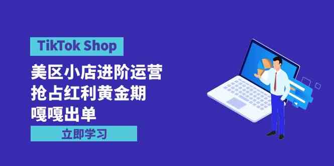 (9886期)TikTok Shop-美区小店进阶运营,抢占红利黄金期 嘎嘎出单(7节课)-搞钱花