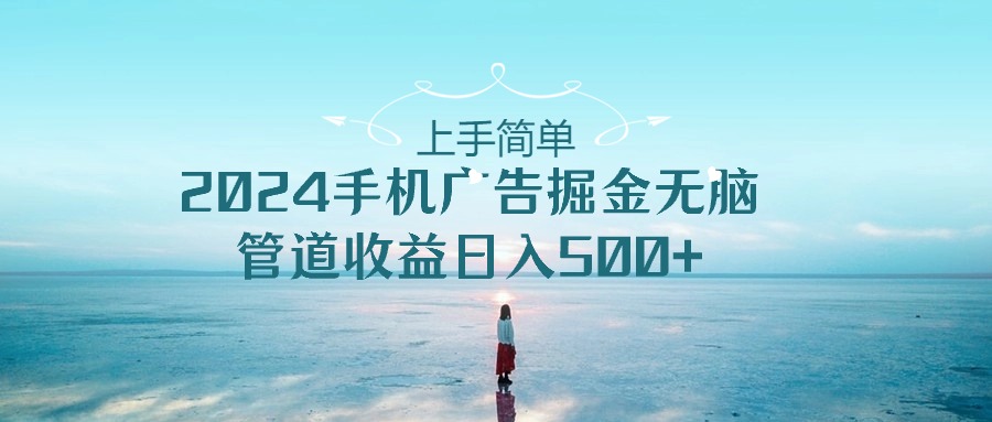（10243期）上手简单，2024手机广告掘金无脑，管道收益日入500+-搞钱花