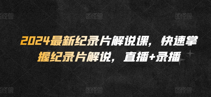 2024最新纪录片解说课,快速掌握纪录片解说,直播+录播-搞钱花