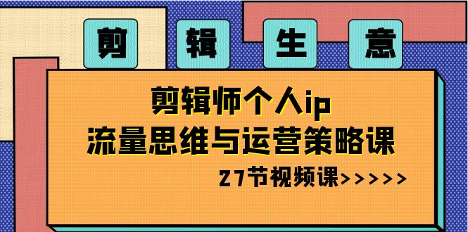 剪辑 生意-剪辑师个人ip流量思维与运营策略课(27节视频课)-搞钱花