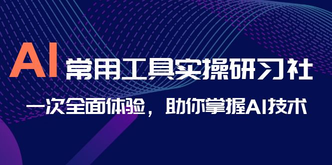 AI-常用工具实操研习社,一次全面体验,助你掌握AI技术-搞钱花