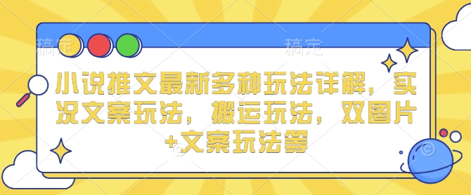 小说推文最新多种玩法详解，实况文案玩法，搬运玩法，双图片+文案玩法等-搞钱花