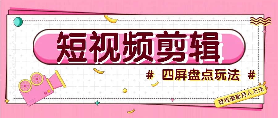 短视频四屏盘点玩法，新手也能快速掌握制作原创视频，轻松涨粉月入万元-搞钱花