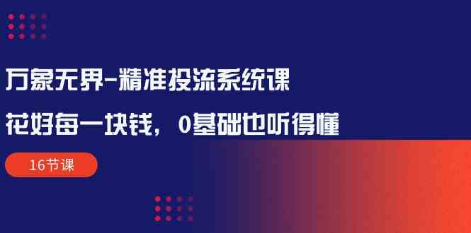 万象无界精准投流系统课：花好每一块钱，0基础也听得懂（16节课）-搞钱花