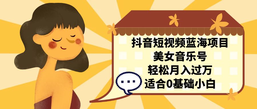 抖音短视频蓝海项目，美女音乐号，轻松月入过万 适合小白（教程+100G素材）-搞钱花
