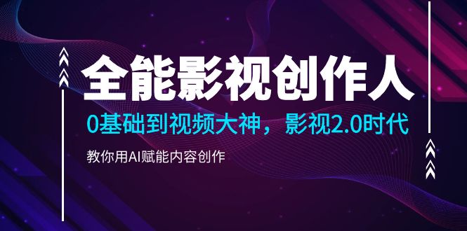 （10809期）全能影视-创作人2.0，0基础到视频大神，教你用AI赋能内容创作 (85节)-搞钱花