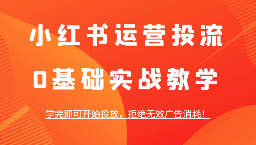 小红书运营投流，0基础实战教学，学完即可开始投放，拒绝无效广告消耗！-搞钱花