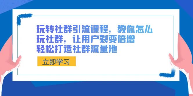 玩转社群 引流课程，教你怎么玩社群，让用户裂变倍增，轻松打造社群流量池-搞钱花