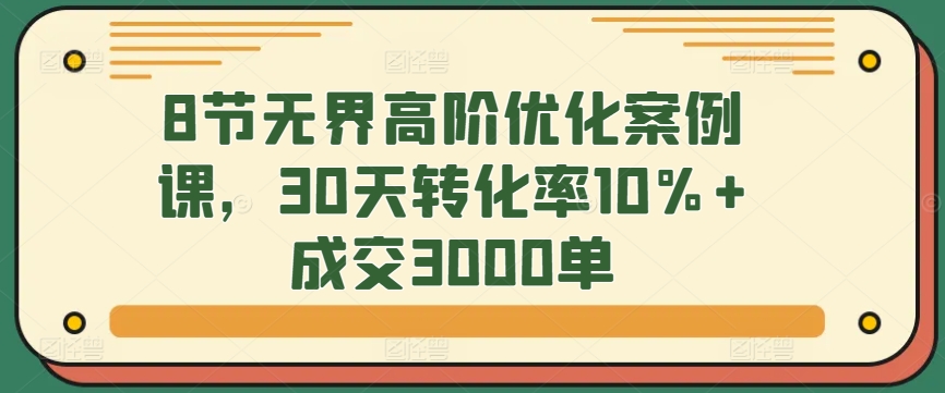 8节无界高阶优化案例课，30天转化率10%+成交3000单-搞钱花