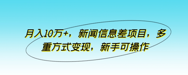 月入10万+，新闻信息差项目，多重方式变现，新手可操作-搞钱花