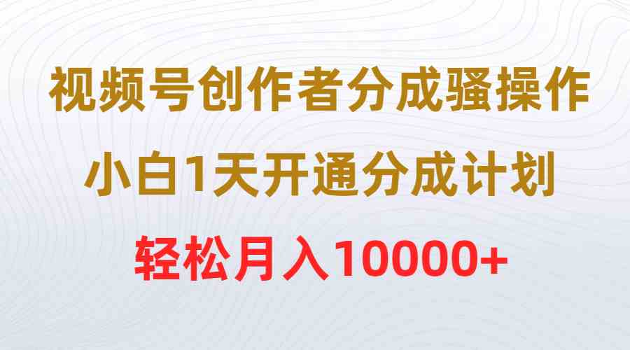 （9656期）视频号创作者分成骚操作，小白1天开通分成计划，轻松月入10000+-搞钱花