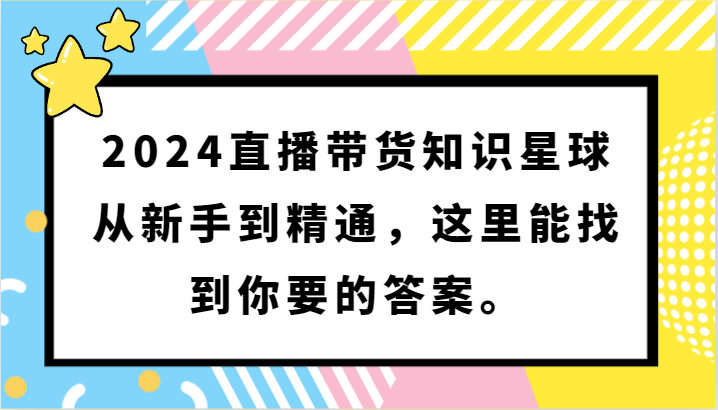 2024直播带货知识星球，从新手到精通，这里能找到你要的答案。-搞钱花