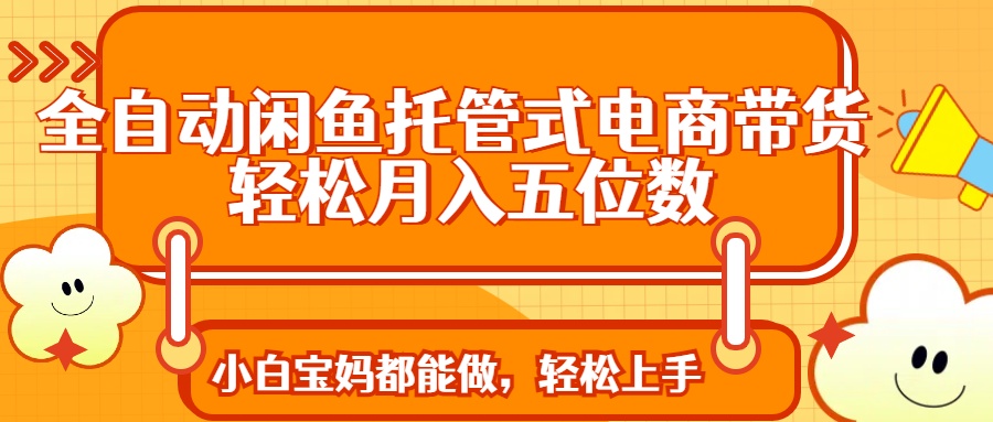 全自动闲鱼托管式电商带货 轻松实现月入五位数-搞钱花