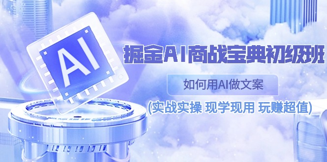 （10813期）掘金AI 商战 宝典 初级班：如何用AI做文案(实战实操 现学现用 玩赚超值)-搞钱花