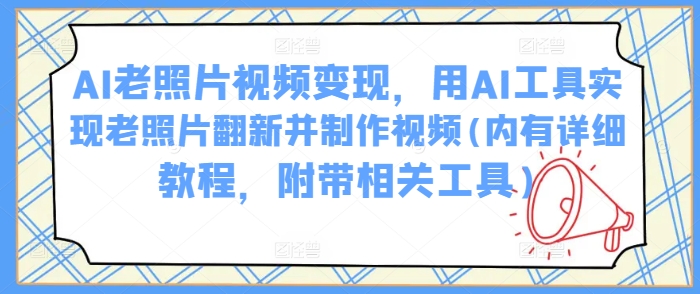 AI老照片视频变现，用AI工具实现老照片翻新并制作视频(内有详细教程，附带相关工具)-搞钱花