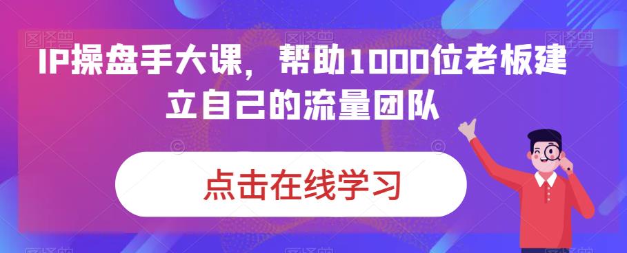 IP-操盘手大课,帮助1000位老板建立自己的流量团队(13节课)-搞钱花