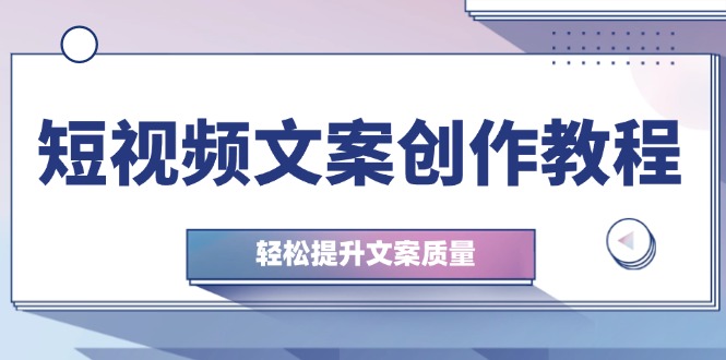 短视频文案创作教程：从钉子思维到实操结构整改，轻松提升文案质量-搞钱花