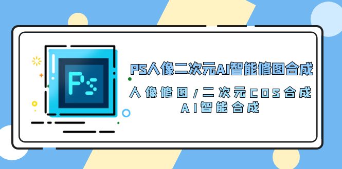（10286期）PS人像二次元AI智能修图 合成 人像修图/二次元 COS合成/AI 智能合成/100节-搞钱花