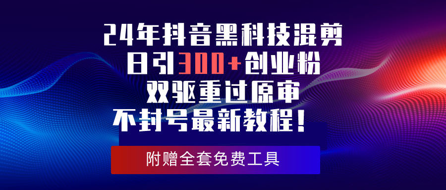 （10212期）24年抖音黑科技混剪日引300+创业粉，双驱重过原审不封号最新教程！-搞钱花