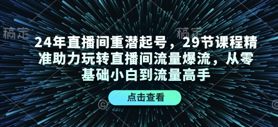 24年直播间重潜起号，29节课程精准助力玩转直播间流量爆流，从零基础小白到流量高手-搞钱花