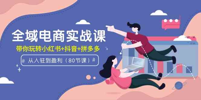 （9529期）全域电商实战课：从入驻到盈利，带你玩转小红书+抖音+拼多多（80节课）-搞钱花