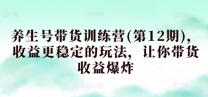 养生号带货训练营(第12期)，收益更稳定的玩法，让你带货收益爆炸-搞钱花