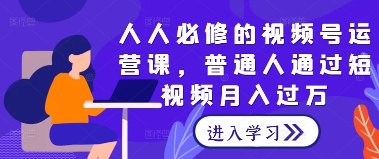 人人必修的视频号运营课，普通人通过短视频月入过万-搞钱花