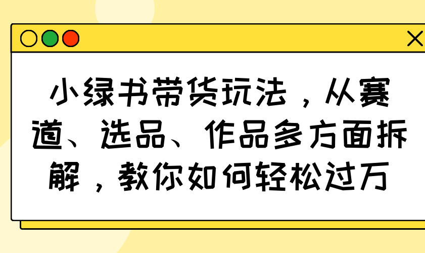 小绿书带货玩法，从赛道、选品、作品多方面拆解，教你如何轻松过万-搞钱花