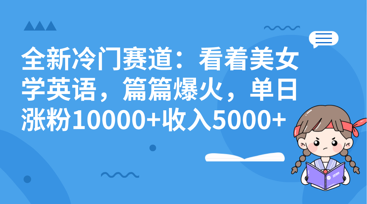 全新冷门赛道：看着美女学英语，篇篇爆火，单日涨粉10000+收入5000+-搞钱花