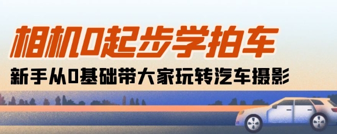 相机0起步学拍车：新手从0基础带大家玩转汽车摄影(18节课)-搞钱花