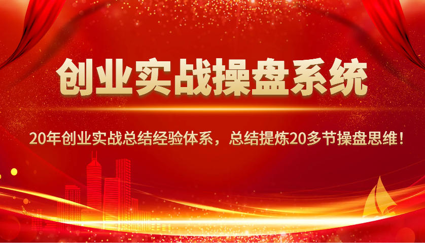 创业实战操盘系统，20年创业实战总结经验体系，总结提炼20多节操盘思维！-搞钱花