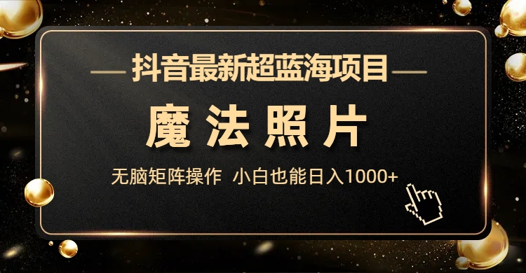 抖音最新超蓝海项目，魔法照片，无脑矩阵操作，小白也能日入1000+-搞钱花