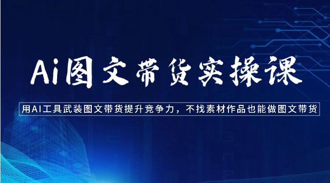 Ai图文带货实操课-用AI工具武装图文带货提升竞争力，不找素材作品也能做图文带货-搞钱花