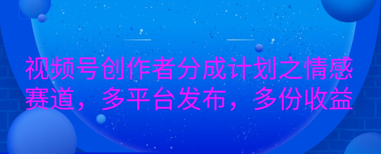 视频号创作者分成计划之情感赛道,多平台发布,多份收益-搞钱花