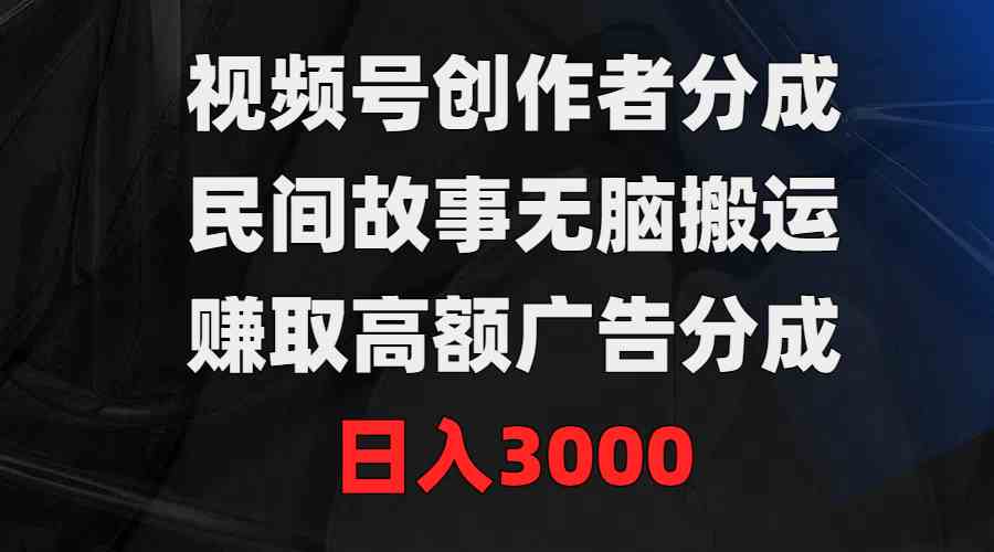 （9390期）视频号创作者分成，民间故事无脑搬运，赚取高额广告分成，日入3000-搞钱花