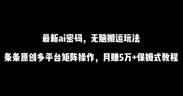 最新ai流量密码，傻瓜式搬运玩法，条条原创，多平台矩阵操作，月赚5万+保姆式教程-搞钱花