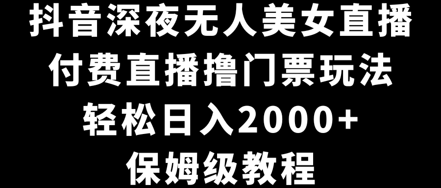 抖音深夜无人美女直播,付费直播撸门票玩法,轻松日入2000+,保姆级教程-搞钱花