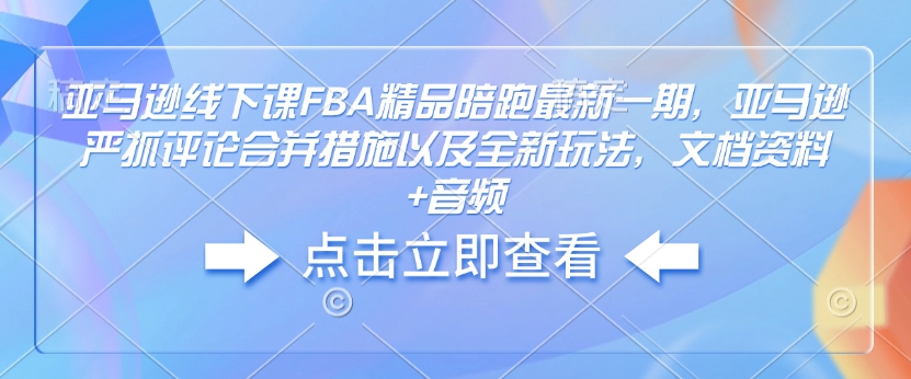 亚马逊线下课FBA精品陪跑最新一期，亚马逊严抓评论合并措施以及全新玩法，文档资料+音频-搞钱花
