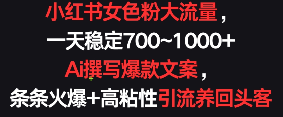 小红书女色粉大流量，一天稳定700~1000+  Ai撰写爆款文案，条条火爆+高粘性引流养回头客-搞钱花