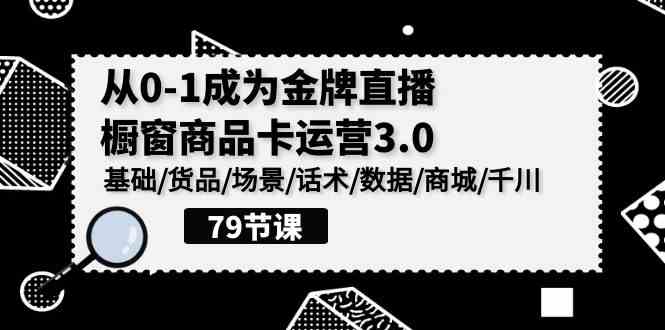 （9927期）0-1成为金牌直播-橱窗商品卡运营3.0，基础/货品/场景/话术/数据/商城/千川-搞钱花