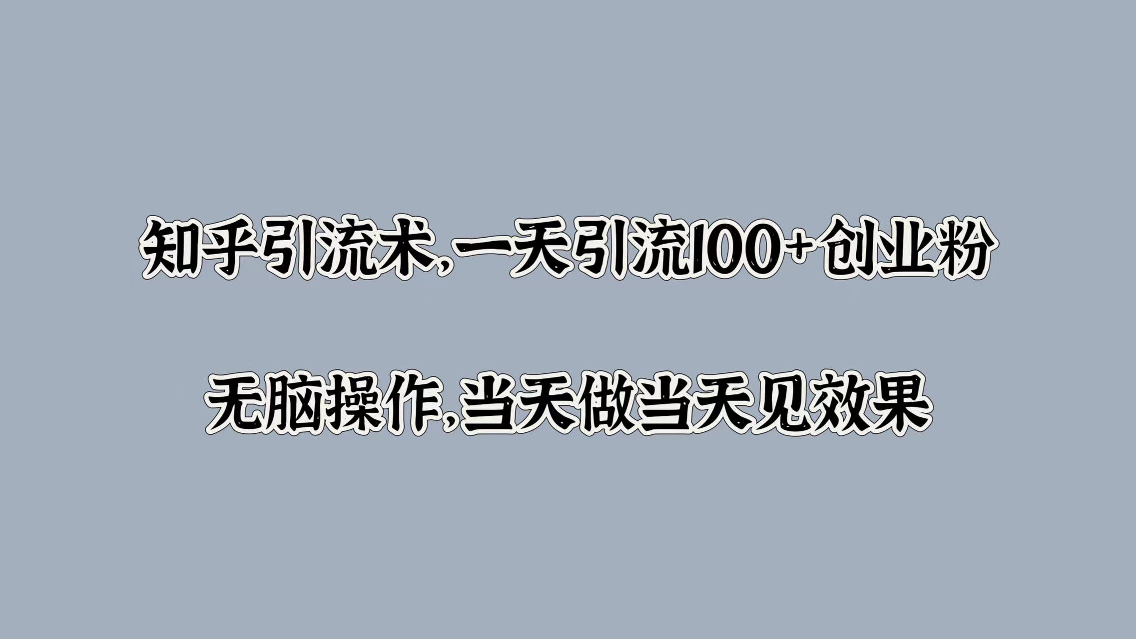 知乎引流术，一天引流100+创业粉，无脑操作，当天做当天见效果-搞钱花