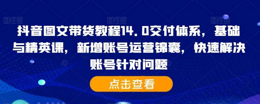 抖音图文带货教程14.0交付体系，基础与精英课，新增账号运营锦囊，快速解决账号针对问题-搞钱花
