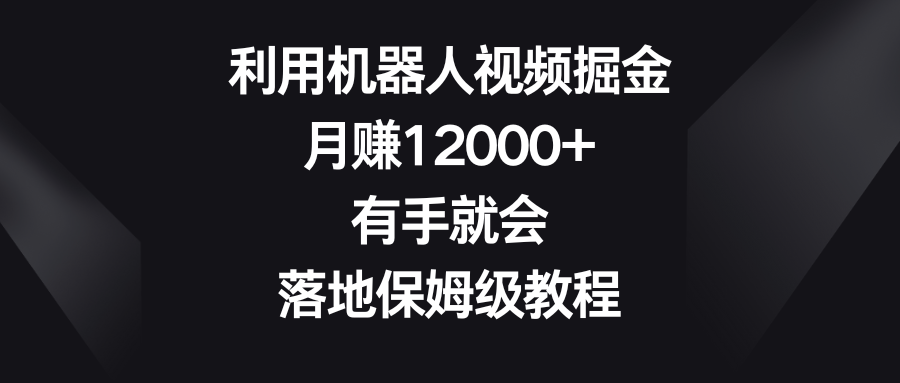 利用机器人视频掘金,月赚12000+,有手就会,落地保姆级教程-搞钱花