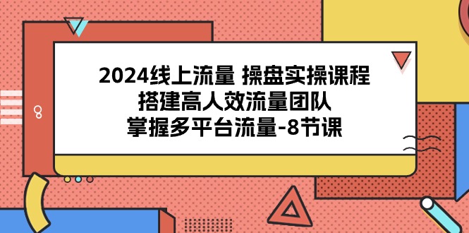 (10466期)2024线上流量 操盘实操课程,搭建高人效流量团队,掌握多平台流量-8节课-搞钱花