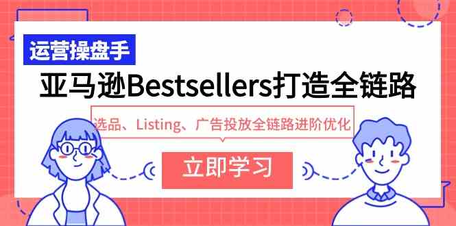 （9801期）亚马逊Bestsellers打造全链路，选品、Listing、广告投放全链路进阶优化-搞钱花
