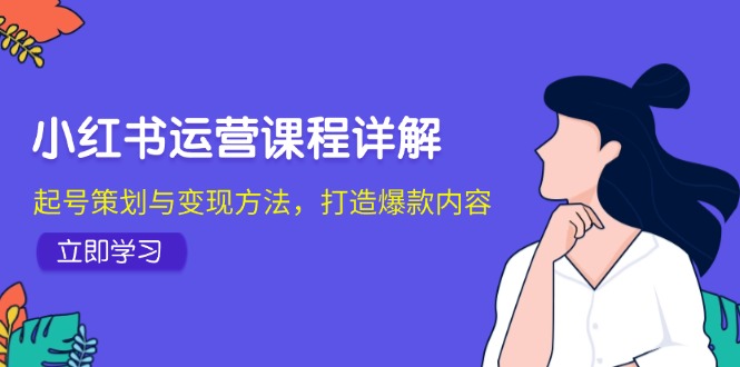 （12962期）小红书运营课程详解：起号策划与变现方法，打造爆款内容-搞钱花