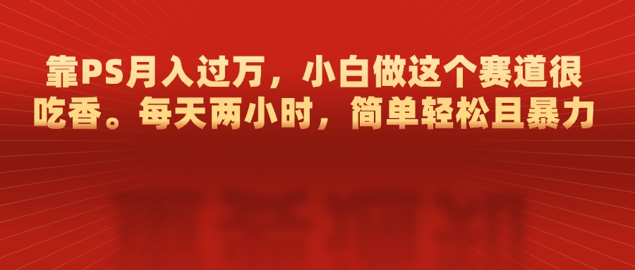 靠PS月入过万，每天两小时，简单轻松且暴，小白做这个赛道很吃香-搞钱花