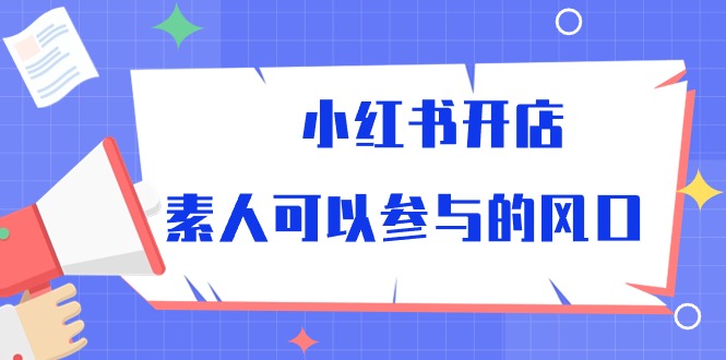 （10260期）小红书开店，素人可以参与的风口-搞钱花