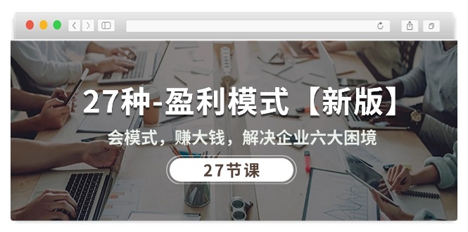 （10726期）27种-盈利模式【新版】会模式，赚大钱，解决企业六大困境 (27节课)-搞钱花