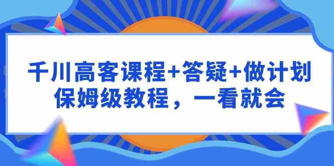 （9664期）千川 高客课程+答疑+做计划，保姆级教程，一看就会-搞钱花